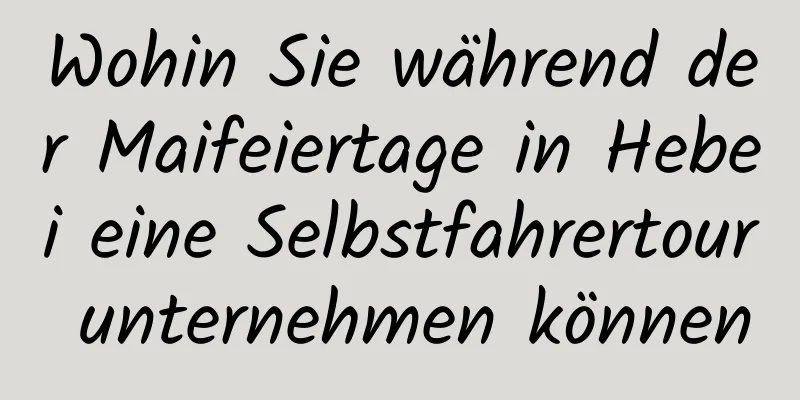 Wohin Sie während der Maifeiertage in Hebei eine Selbstfahrertour unternehmen können