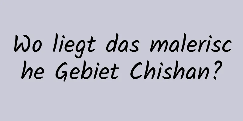 Wo liegt das malerische Gebiet Chishan?