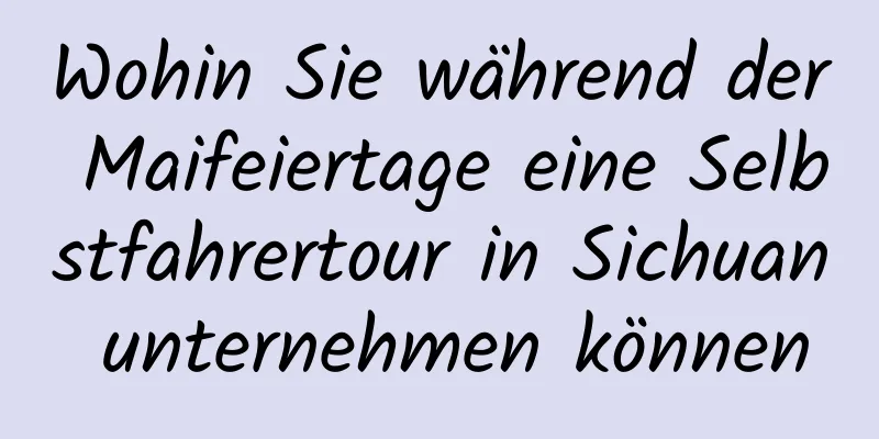 Wohin Sie während der Maifeiertage eine Selbstfahrertour in Sichuan unternehmen können