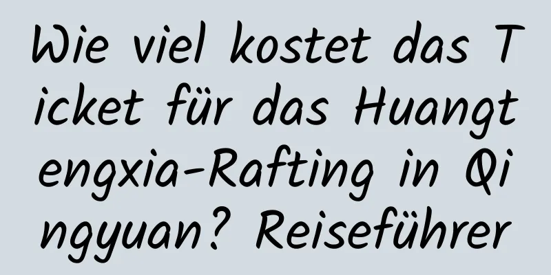 Wie viel kostet das Ticket für das Huangtengxia-Rafting in Qingyuan? Reiseführer