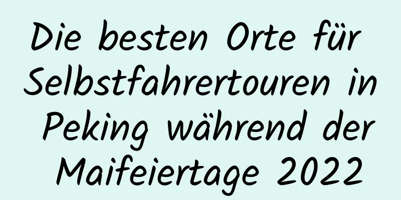 Die besten Orte für Selbstfahrertouren in Peking während der Maifeiertage 2022