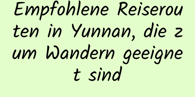 Empfohlene Reiserouten in Yunnan, die zum Wandern geeignet sind