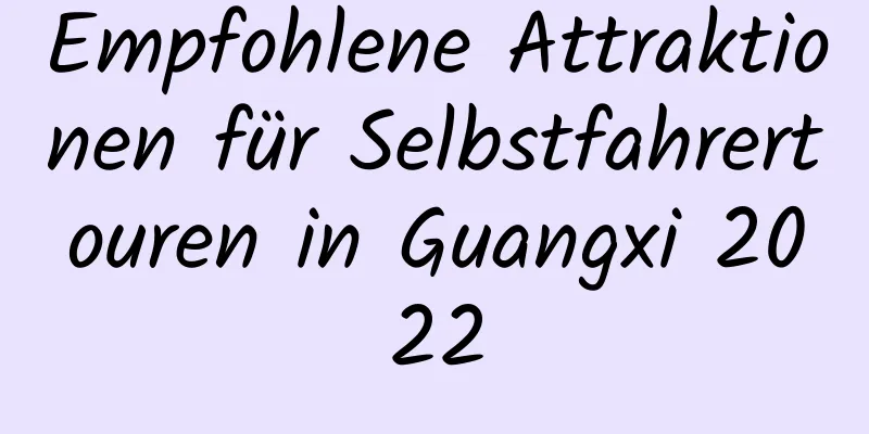 Empfohlene Attraktionen für Selbstfahrertouren in Guangxi 2022