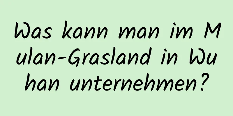 Was kann man im Mulan-Grasland in Wuhan unternehmen?