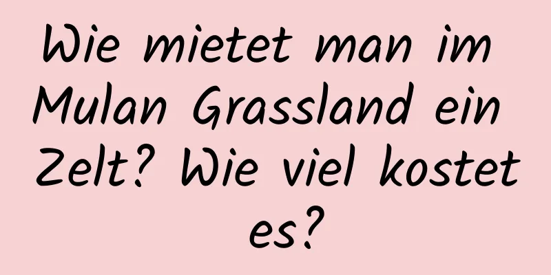 Wie mietet man im Mulan Grassland ein Zelt? Wie viel kostet es?