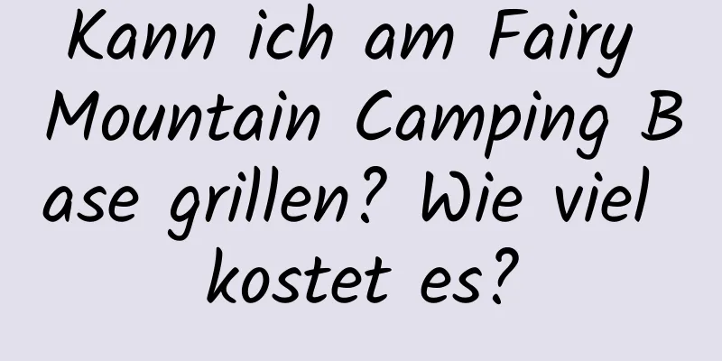 Kann ich am Fairy Mountain Camping Base grillen? Wie viel kostet es?