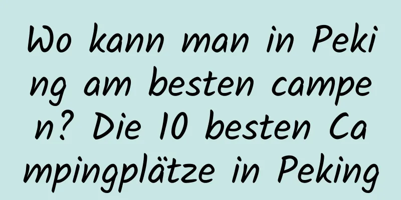 Wo kann man in Peking am besten campen? Die 10 besten Campingplätze in Peking