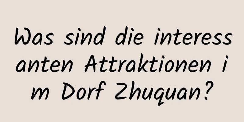 Was sind die interessanten Attraktionen im Dorf Zhuquan?