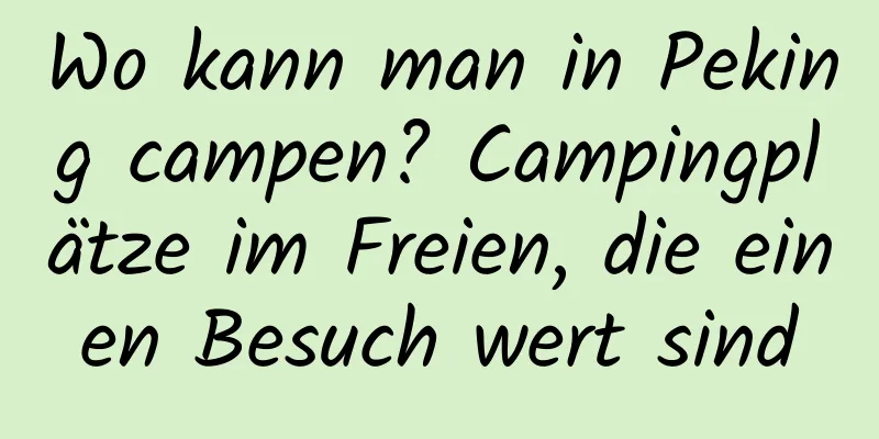 Wo kann man in Peking campen? Campingplätze im Freien, die einen Besuch wert sind