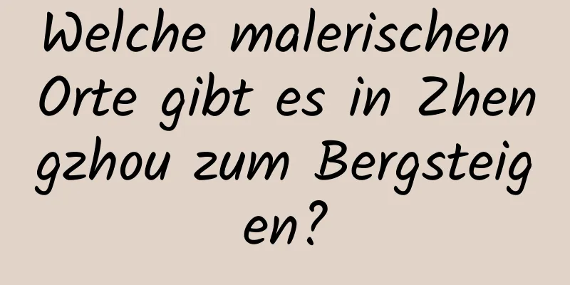 Welche malerischen Orte gibt es in Zhengzhou zum Bergsteigen?