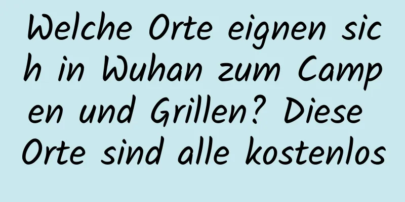 Welche Orte eignen sich in Wuhan zum Campen und Grillen? Diese Orte sind alle kostenlos