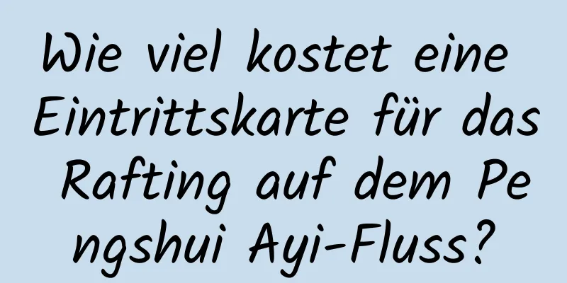 Wie viel kostet eine Eintrittskarte für das Rafting auf dem Pengshui Ayi-Fluss?