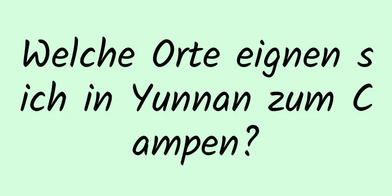 Welche Orte eignen sich in Yunnan zum Campen?