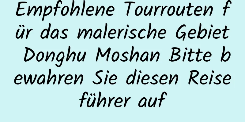 Empfohlene Tourrouten für das malerische Gebiet Donghu Moshan Bitte bewahren Sie diesen Reiseführer auf