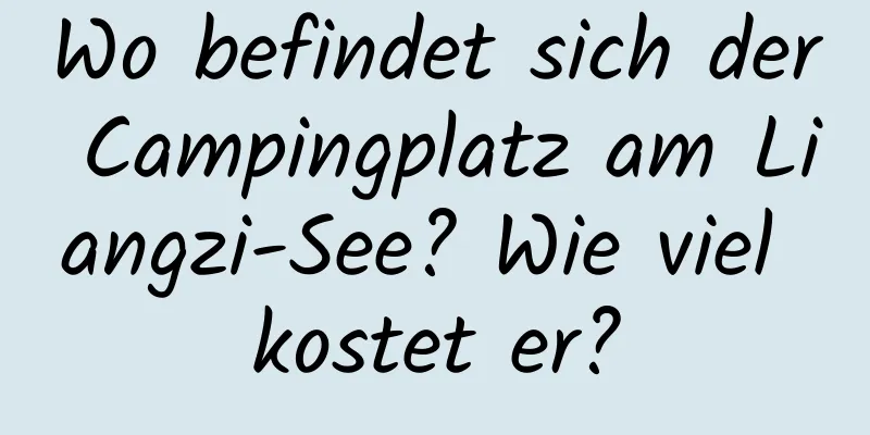 Wo befindet sich der Campingplatz am Liangzi-See? Wie viel kostet er?