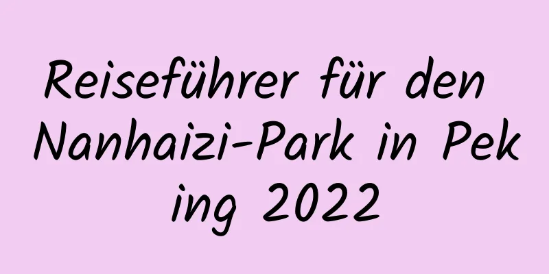 Reiseführer für den Nanhaizi-Park in Peking 2022