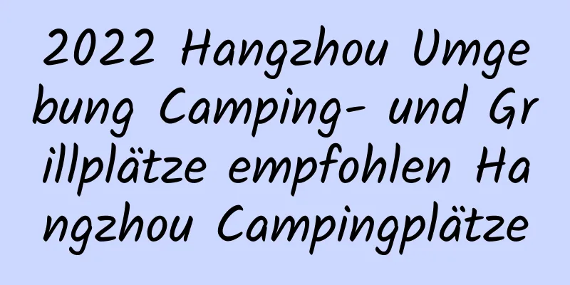 2022 Hangzhou Umgebung Camping- und Grillplätze empfohlen Hangzhou Campingplätze