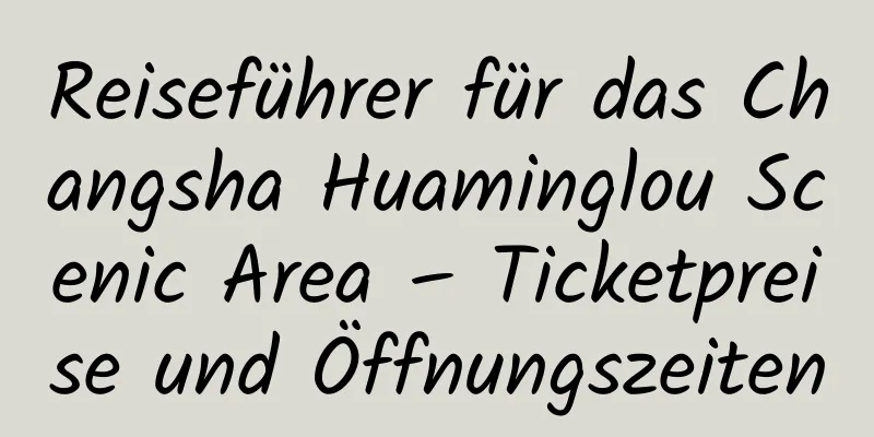 Reiseführer für das Changsha Huaminglou Scenic Area – Ticketpreise und Öffnungszeiten