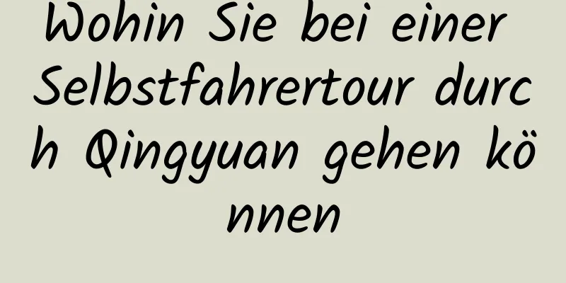 Wohin Sie bei einer Selbstfahrertour durch Qingyuan gehen können