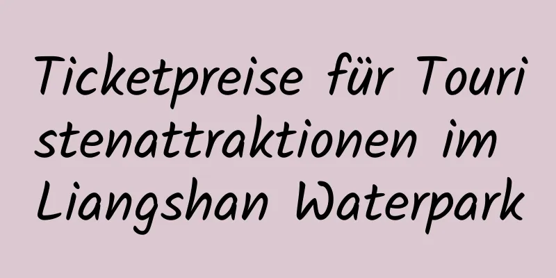 Ticketpreise für Touristenattraktionen im Liangshan Waterpark