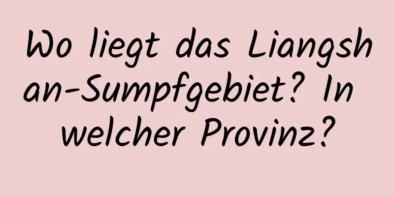 Wo liegt das Liangshan-Sumpfgebiet? In welcher Provinz?