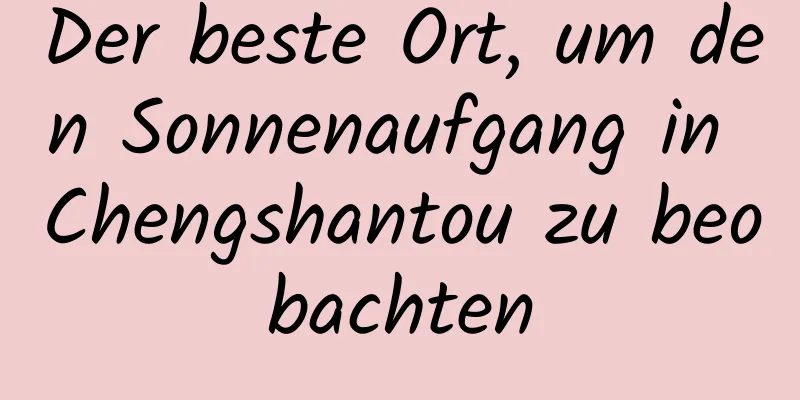 Der beste Ort, um den Sonnenaufgang in Chengshantou zu beobachten