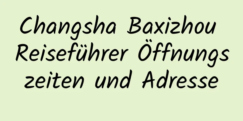 Changsha Baxizhou Reiseführer Öffnungszeiten und Adresse