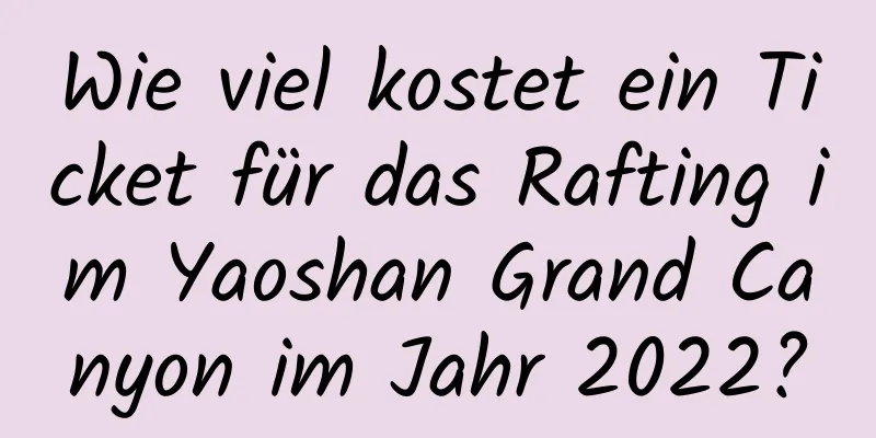 Wie viel kostet ein Ticket für das Rafting im Yaoshan Grand Canyon im Jahr 2022?