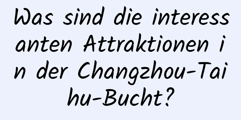 Was sind die interessanten Attraktionen in der Changzhou-Taihu-Bucht?