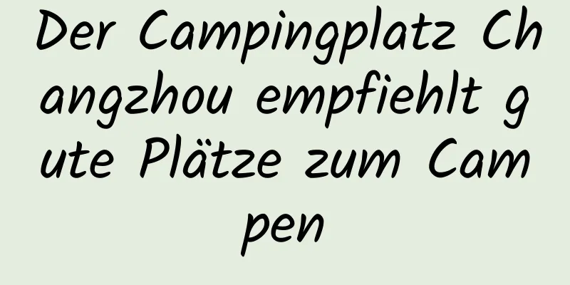 Der Campingplatz Changzhou empfiehlt gute Plätze zum Campen