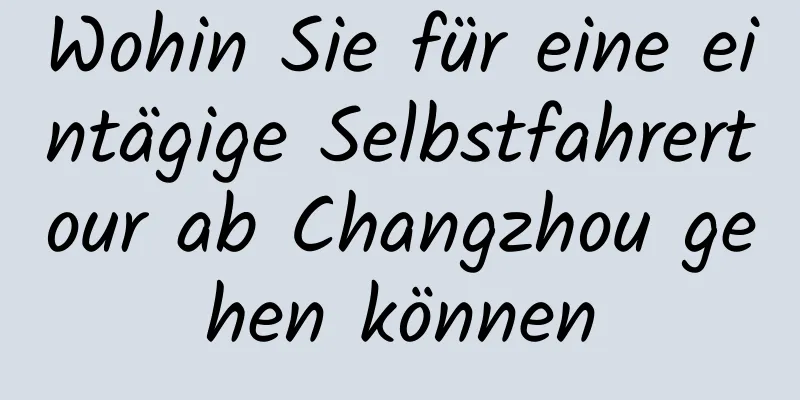 Wohin Sie für eine eintägige Selbstfahrertour ab Changzhou gehen können