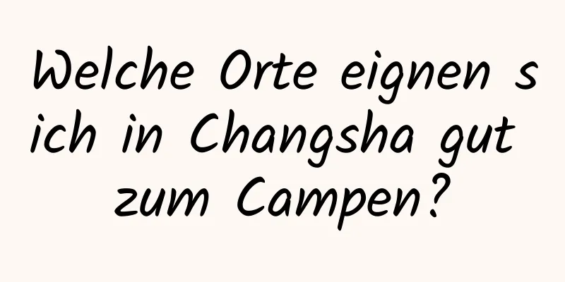 Welche Orte eignen sich in Changsha gut zum Campen?