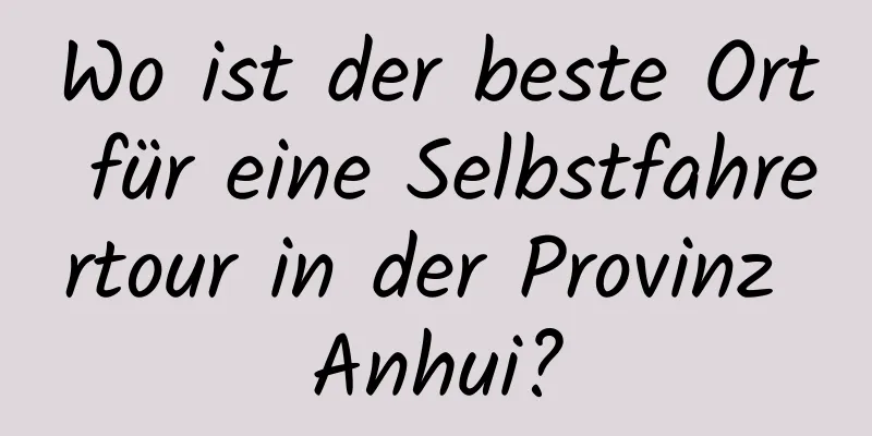 Wo ist der beste Ort für eine Selbstfahrertour in der Provinz Anhui?