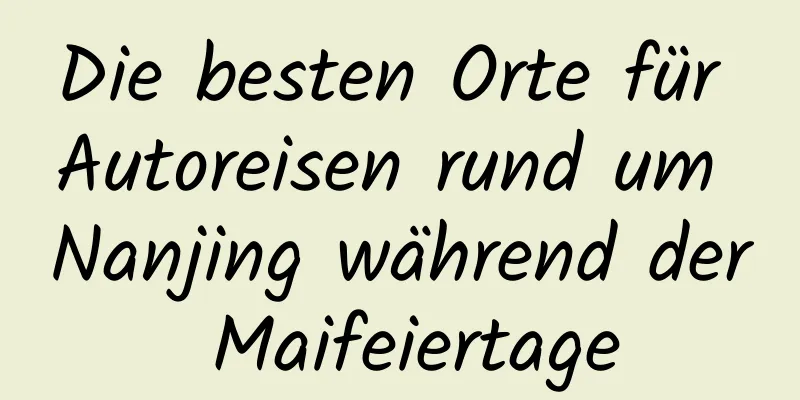 Die besten Orte für Autoreisen rund um Nanjing während der Maifeiertage