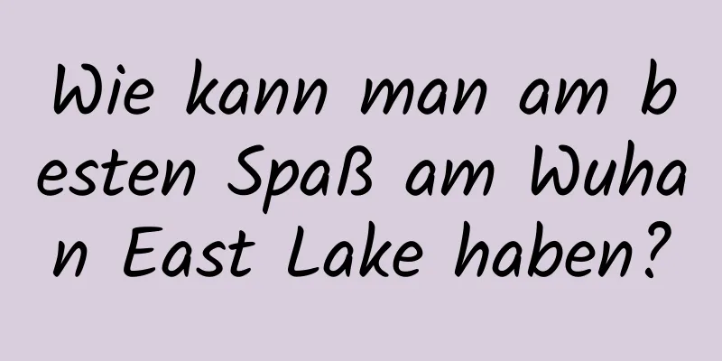 Wie kann man am besten Spaß am Wuhan East Lake haben?