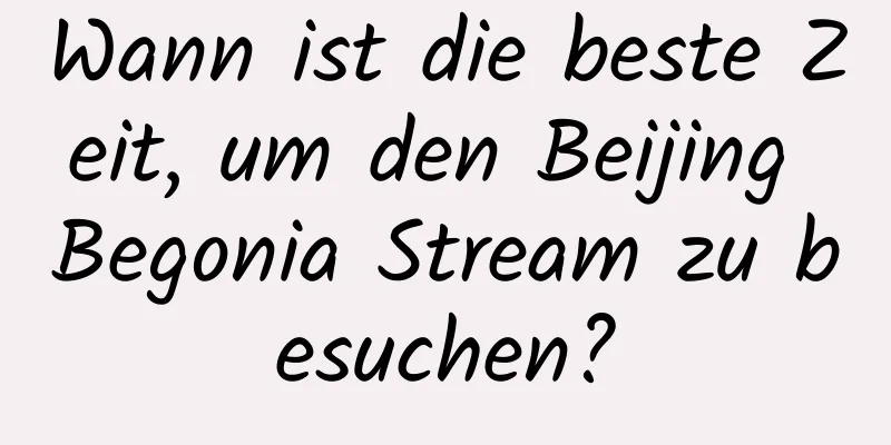 Wann ist die beste Zeit, um den Beijing Begonia Stream zu besuchen?