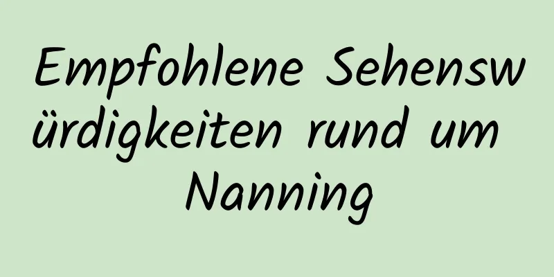 Empfohlene Sehenswürdigkeiten rund um Nanning