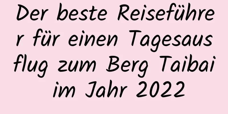 Der beste Reiseführer für einen Tagesausflug zum Berg Taibai im Jahr 2022