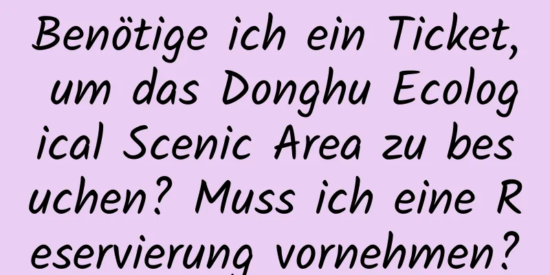 Benötige ich ein Ticket, um das Donghu Ecological Scenic Area zu besuchen? Muss ich eine Reservierung vornehmen?