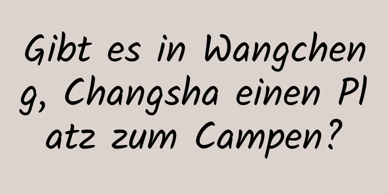 Gibt es in Wangcheng, Changsha einen Platz zum Campen?