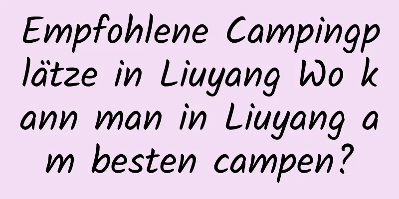 Empfohlene Campingplätze in Liuyang Wo kann man in Liuyang am besten campen?