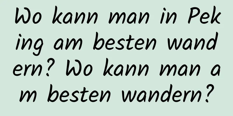 Wo kann man in Peking am besten wandern? Wo kann man am besten wandern?