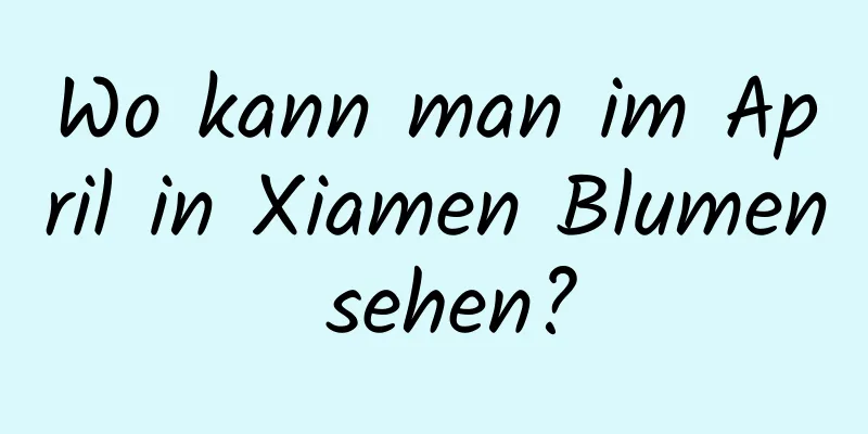 Wo kann man im April in Xiamen Blumen sehen?