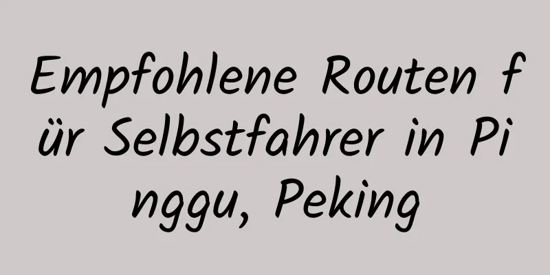 Empfohlene Routen für Selbstfahrer in Pinggu, Peking