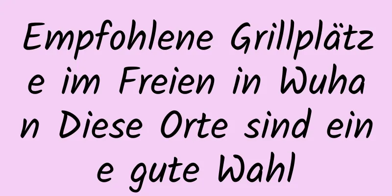 Empfohlene Grillplätze im Freien in Wuhan Diese Orte sind eine gute Wahl