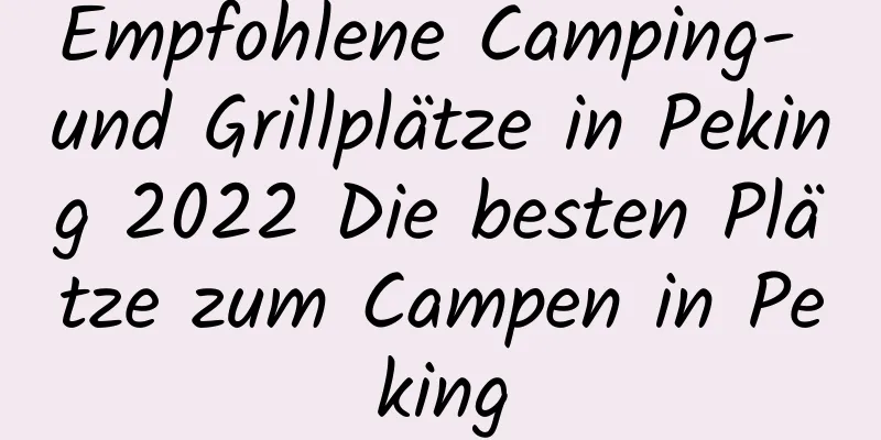 Empfohlene Camping- und Grillplätze in Peking 2022 Die besten Plätze zum Campen in Peking