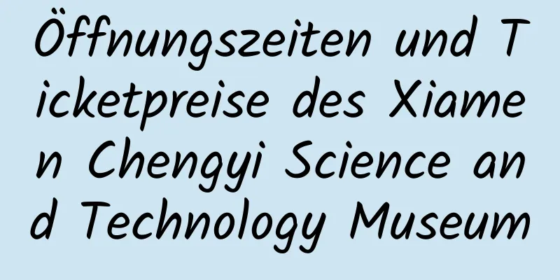 Öffnungszeiten und Ticketpreise des Xiamen Chengyi Science and Technology Museum