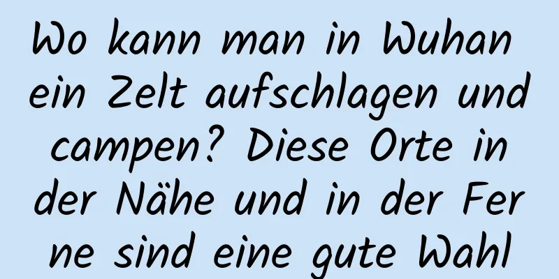 Wo kann man in Wuhan ein Zelt aufschlagen und campen? Diese Orte in der Nähe und in der Ferne sind eine gute Wahl