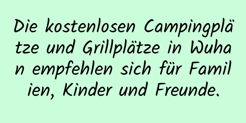 Die kostenlosen Campingplätze und Grillplätze in Wuhan empfehlen sich für Familien, Kinder und Freunde.