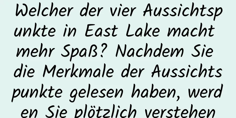 Welcher der vier Aussichtspunkte in East Lake macht mehr Spaß? Nachdem Sie die Merkmale der Aussichtspunkte gelesen haben, werden Sie plötzlich verstehen